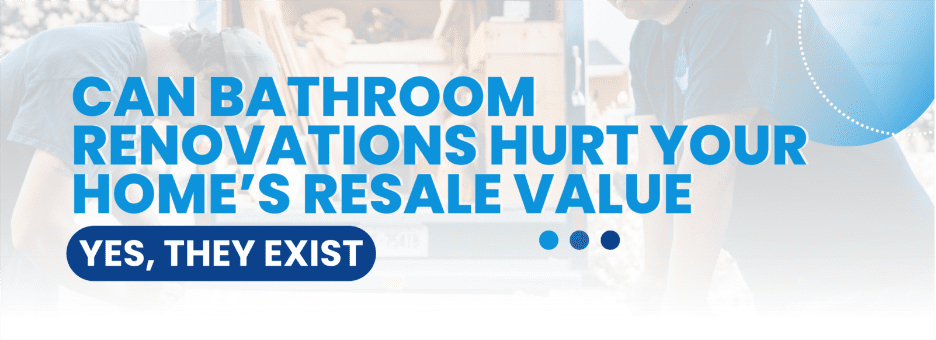 Can Bathroom Renovations Hurt Your Home’s Resale Value (Yes, They Exist)